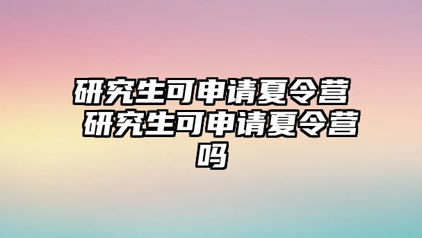 研究生可申请夏令营 研究生可申请夏令营吗