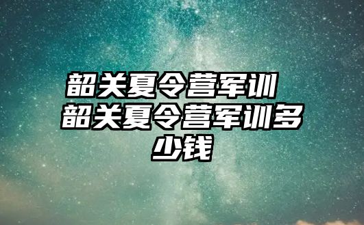 韶关夏令营军训 韶关夏令营军训多少钱