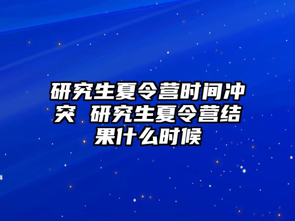 研究生夏令营时间冲突 研究生夏令营结果什么时候