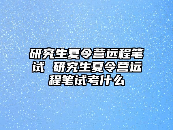 研究生夏令营远程笔试 研究生夏令营远程笔试考什么