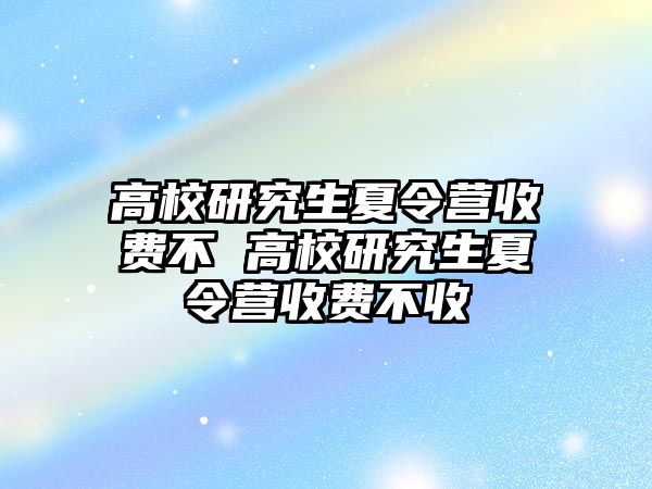 高校研究生夏令营收费不 高校研究生夏令营收费不收