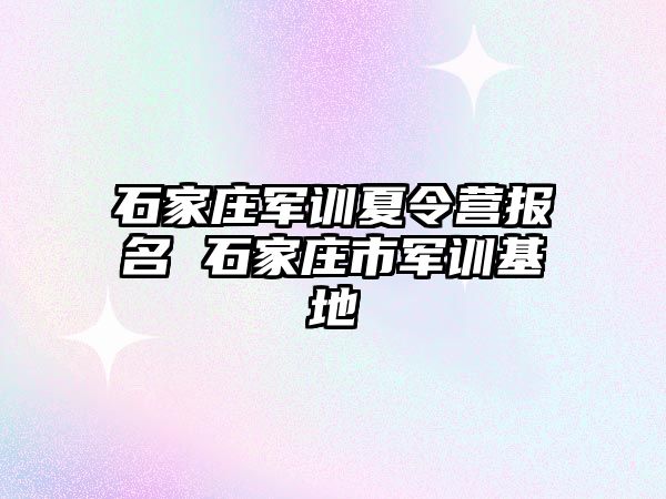 石家庄军训夏令营报名 石家庄市军训基地