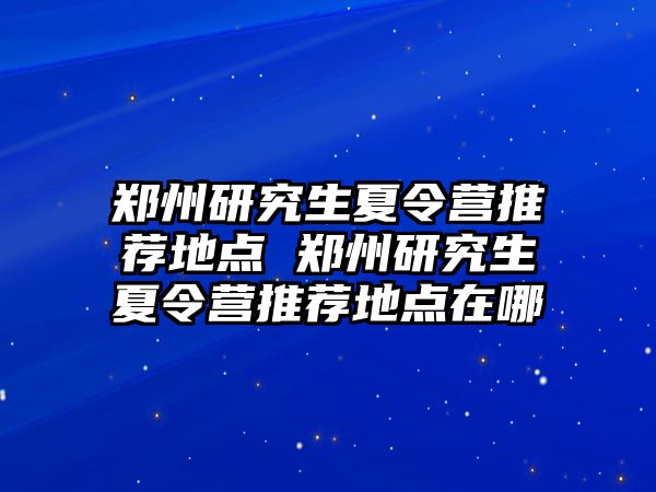 郑州研究生夏令营推荐地点 郑州研究生夏令营推荐地点在哪