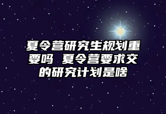 夏令营研究生规划重要吗 夏令营要求交的研究计划是啥