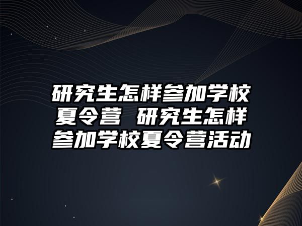 研究生怎样参加学校夏令营 研究生怎样参加学校夏令营活动