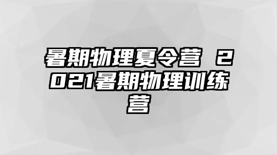 暑期物理夏令营 2021暑期物理训练营