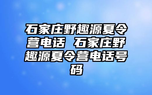 石家庄野趣源夏令营电话 石家庄野趣源夏令营电话号码