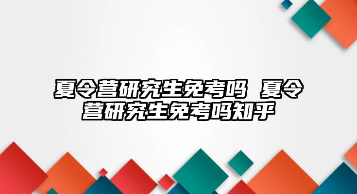 夏令营研究生免考吗 夏令营研究生免考吗知乎