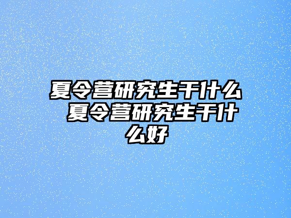 夏令营研究生干什么 夏令营研究生干什么好