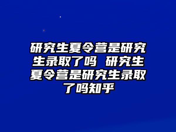 研究生夏令营是研究生录取了吗 研究生夏令营是研究生录取了吗知乎