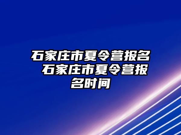 石家庄市夏令营报名 石家庄市夏令营报名时间