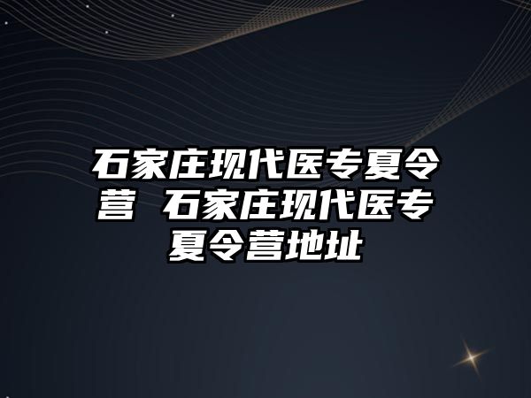 石家庄现代医专夏令营 石家庄现代医专夏令营地址