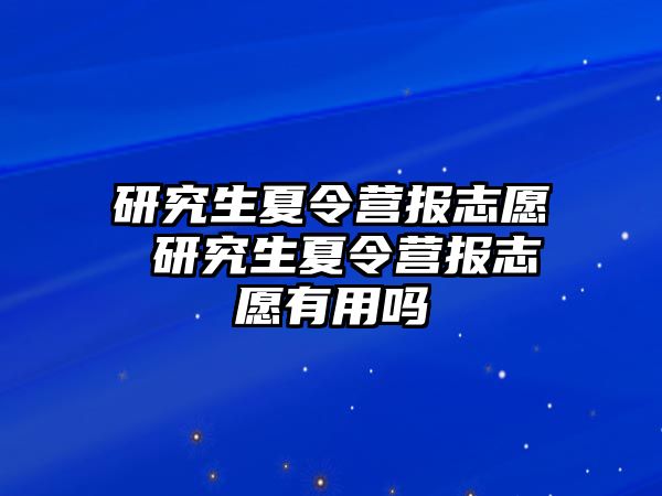 研究生夏令营报志愿 研究生夏令营报志愿有用吗