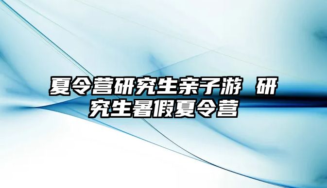 夏令营研究生亲子游 研究生暑假夏令营