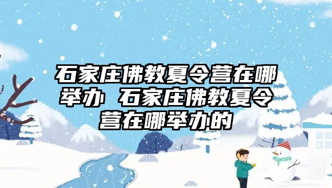 石家庄佛教夏令营在哪举办 石家庄佛教夏令营在哪举办的