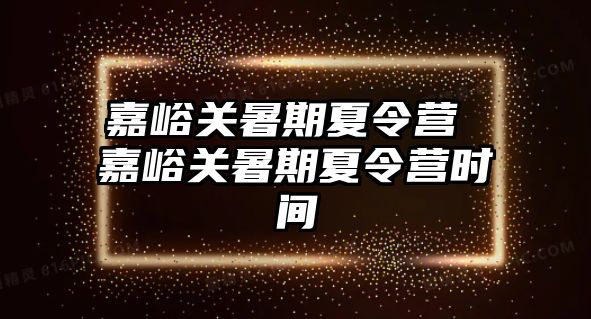 嘉峪关暑期夏令营 嘉峪关暑期夏令营时间