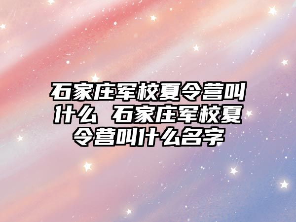 石家庄军校夏令营叫什么 石家庄军校夏令营叫什么名字