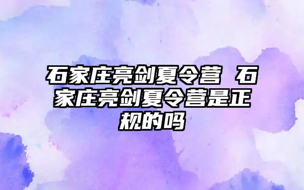 石家庄亮剑夏令营 石家庄亮剑夏令营是正规的吗