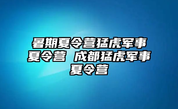 暑期夏令营猛虎军事夏令营 成都猛虎军事夏令营