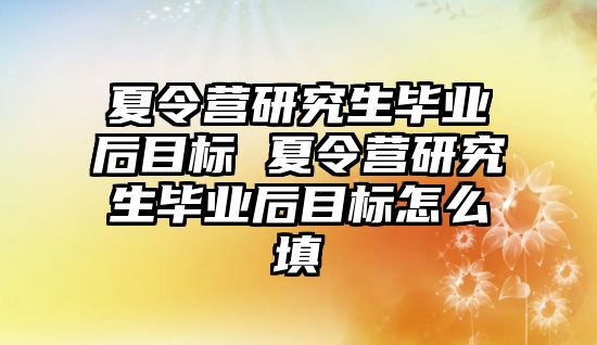 夏令营研究生毕业后目标 夏令营研究生毕业后目标怎么填