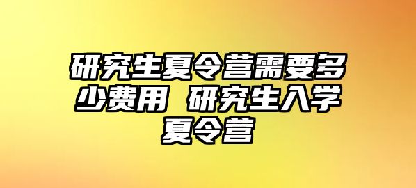 研究生夏令营需要多少费用 研究生入学夏令营