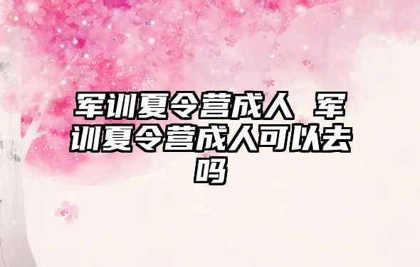 军训夏令营成人 军训夏令营成人可以去吗