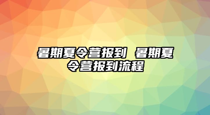 暑期夏令营报到 暑期夏令营报到流程