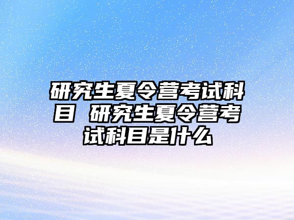 研究生夏令营考试科目 研究生夏令营考试科目是什么