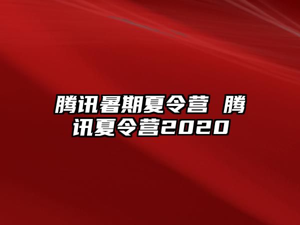 腾讯暑期夏令营 腾讯夏令营2020