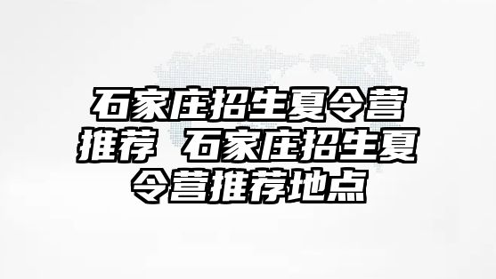 石家庄招生夏令营推荐 石家庄招生夏令营推荐地点