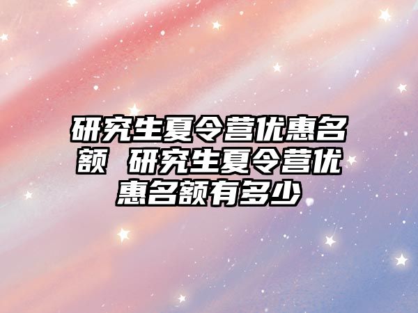 研究生夏令营优惠名额 研究生夏令营优惠名额有多少