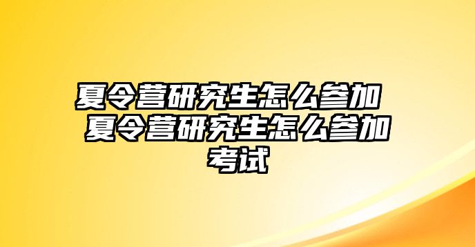 夏令营研究生怎么参加 夏令营研究生怎么参加考试