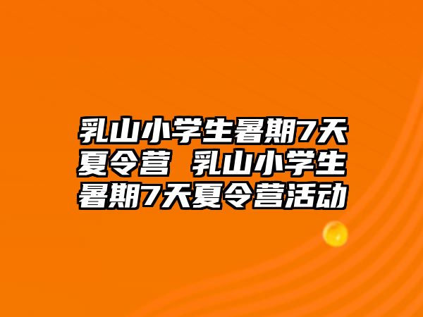 乳山小学生暑期7天夏令营 乳山小学生暑期7天夏令营活动