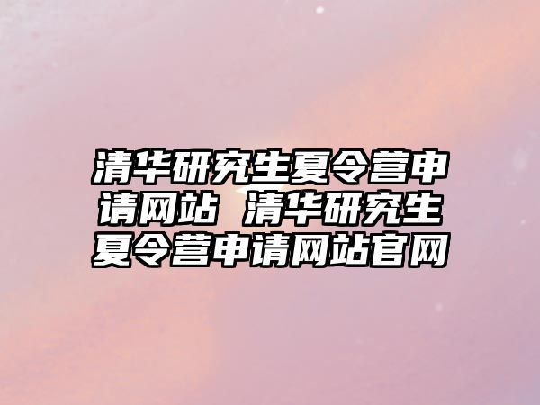 清华研究生夏令营申请网站 清华研究生夏令营申请网站官网