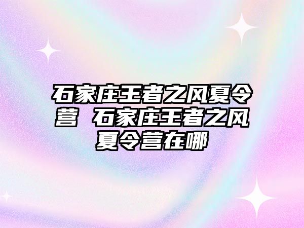 石家庄王者之风夏令营 石家庄王者之风夏令营在哪