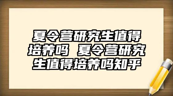 夏令营研究生值得培养吗 夏令营研究生值得培养吗知乎