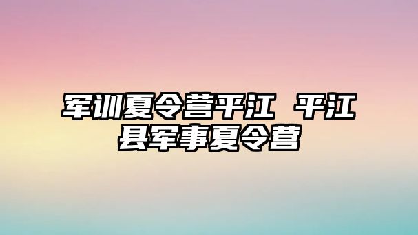 军训夏令营平江 平江县军事夏令营