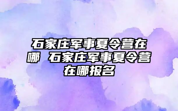 石家庄军事夏令营在哪 石家庄军事夏令营在哪报名