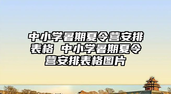 中小学暑期夏令营安排表格 中小学暑期夏令营安排表格图片