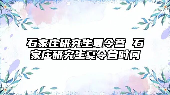 石家庄研究生夏令营 石家庄研究生夏令营时间