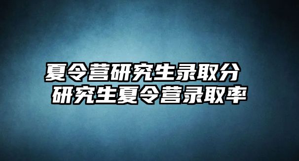 夏令营研究生录取分 研究生夏令营录取率