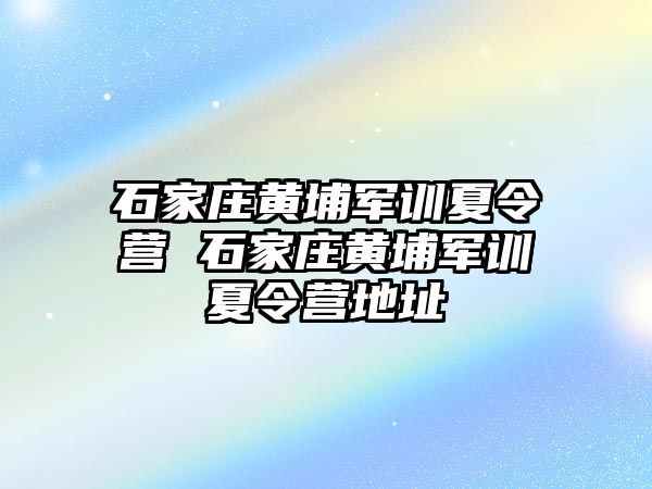 石家庄黄埔军训夏令营 石家庄黄埔军训夏令营地址