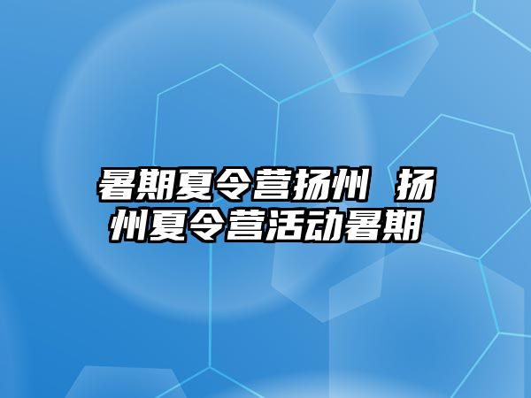 暑期夏令营扬州 扬州夏令营活动暑期