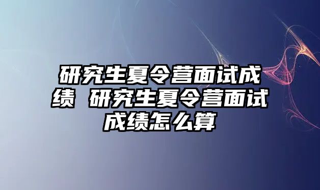 研究生夏令营面试成绩 研究生夏令营面试成绩怎么算