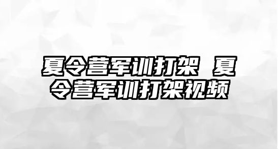 夏令营军训打架 夏令营军训打架视频