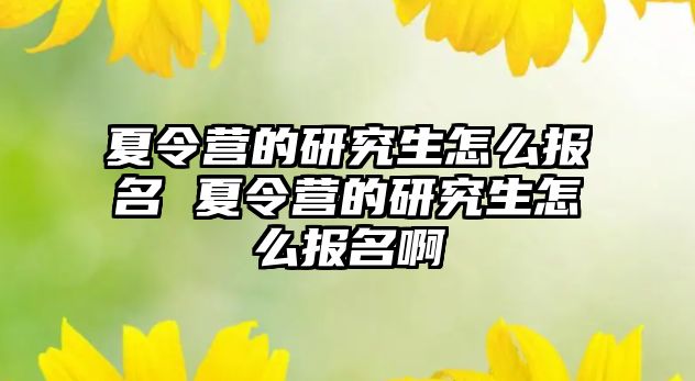 夏令营的研究生怎么报名 夏令营的研究生怎么报名啊