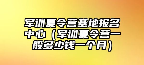 军训夏令营基地报名中心（军训夏令营一般多少钱一个月）