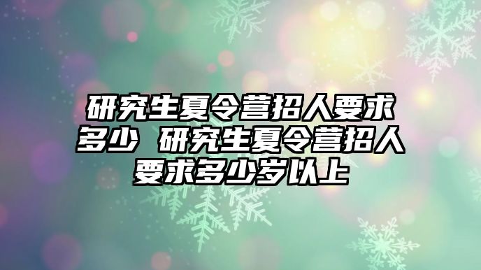 研究生夏令营招人要求多少 研究生夏令营招人要求多少岁以上