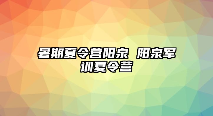 暑期夏令营阳泉 阳泉军训夏令营