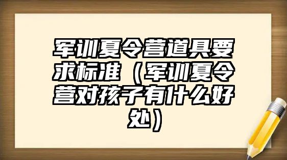 军训夏令营道具要求标准（军训夏令营对孩子有什么好处）